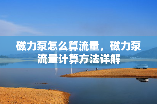 磁力泵怎么算流量，磁力泵流量计算方法详解