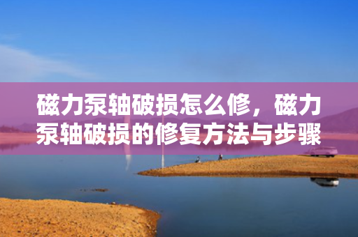 磁力泵轴破损怎么修，磁力泵轴破损的修复方法与步骤