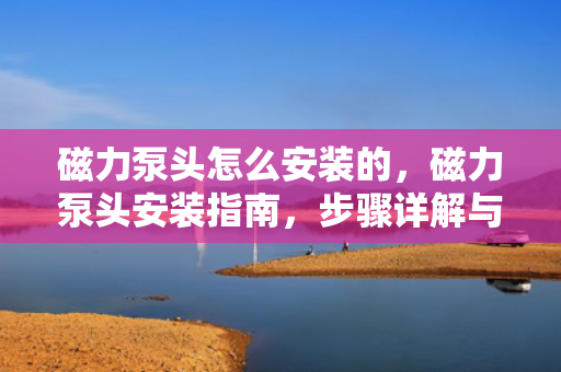 磁力泵头怎么安装的，磁力泵头安装指南，步骤详解与注意事项