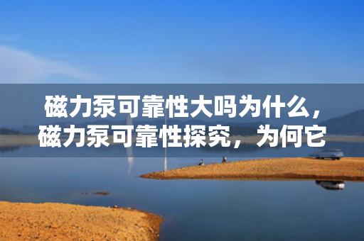 磁力泵可靠性大吗为什么，磁力泵可靠性探究，为何它成为工业领域的可靠选择？
