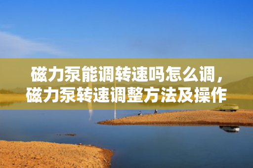 磁力泵能调转速吗怎么调，磁力泵转速调整方法及操作步骤