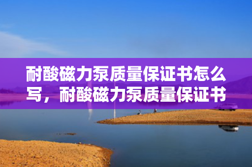 耐酸磁力泵质量保证书怎么写，耐酸磁力泵质量保证书的撰写指南