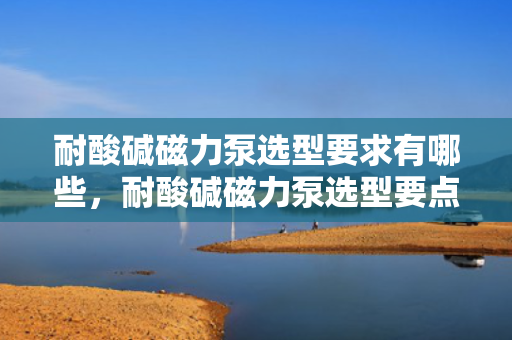 耐酸碱磁力泵选型要求有哪些，耐酸碱磁力泵选型要点全解析