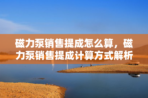 磁力泵销售提成怎么算，磁力泵销售提成计算方式解析