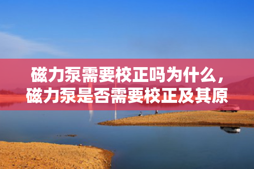 磁力泵需要校正吗为什么，磁力泵是否需要校正及其原因解析