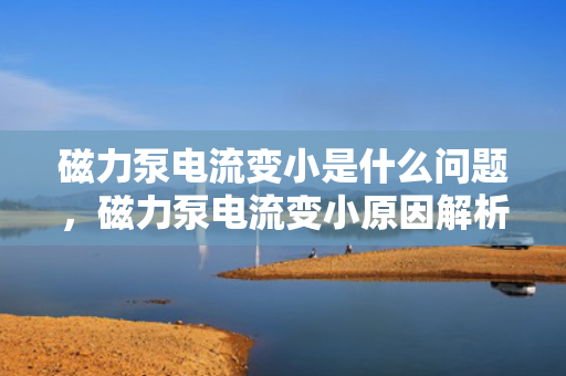 磁力泵电流变小是什么问题，磁力泵电流变小原因解析