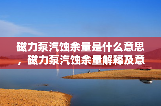 磁力泵汽蚀余量是什么意思，磁力泵汽蚀余量解释及意义