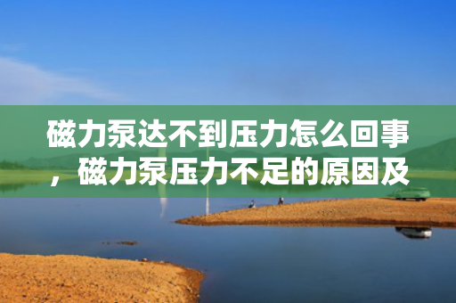 磁力泵达不到压力怎么回事，磁力泵压力不足的原因及解决方法