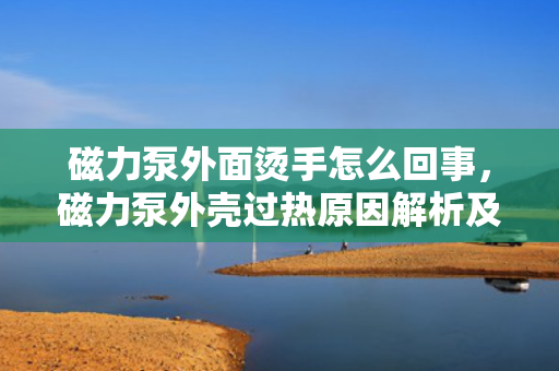 磁力泵外面烫手怎么回事，磁力泵外壳过热原因解析及解决方法