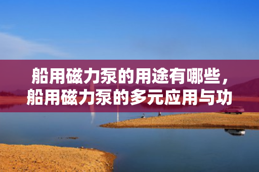 船用磁力泵的用途有哪些，船用磁力泵的多元应用与功能解析