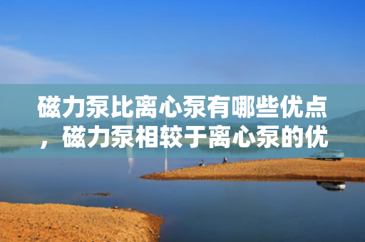 磁力泵比离心泵有哪些优点，磁力泵相较于离心泵的优势解析