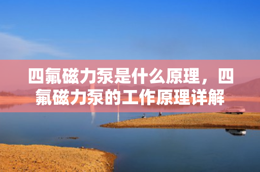 四氟磁力泵是什么原理，四氟磁力泵的工作原理详解