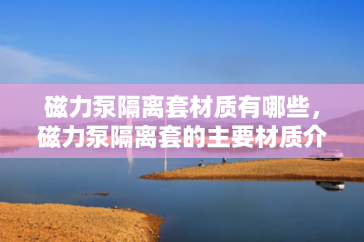 磁力泵隔离套材质有哪些，磁力泵隔离套的主要材质介绍