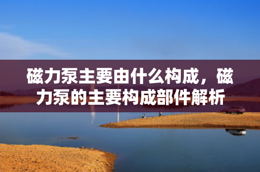 磁力泵主要由什么构成，磁力泵的主要构成部件解析