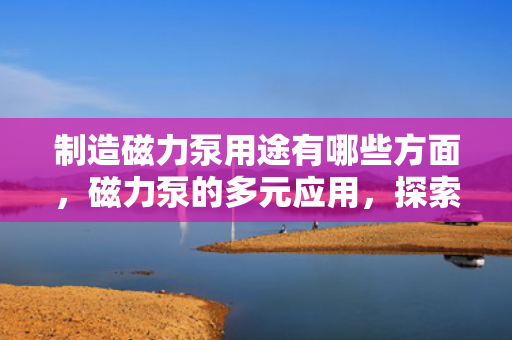 制造磁力泵用途有哪些方面，磁力泵的多元应用，探索其在各个领域的重要用途