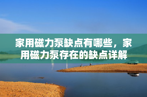 家用磁力泵缺点有哪些，家用磁力泵存在的缺点详解