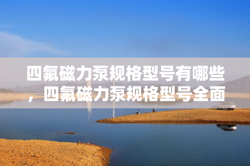四氟磁力泵规格型号有哪些，四氟磁力泵规格型号全面解析