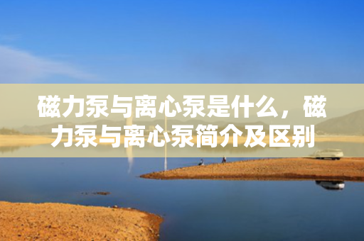 磁力泵与离心泵是什么，磁力泵与离心泵简介及区别