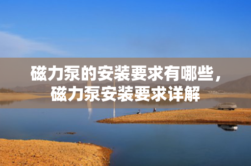 磁力泵的安装要求有哪些，磁力泵安装要求详解
