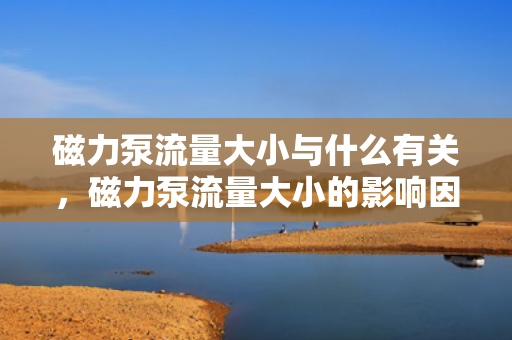磁力泵流量大小与什么有关，磁力泵流量大小的影响因素解析