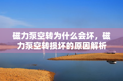 磁力泵空转为什么会坏，磁力泵空转损坏的原因解析