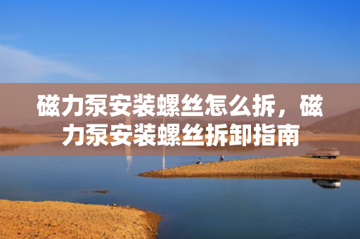 磁力泵安装螺丝怎么拆，磁力泵安装螺丝拆卸指南