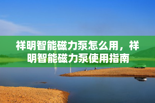 祥明智能磁力泵怎么用，祥明智能磁力泵使用指南