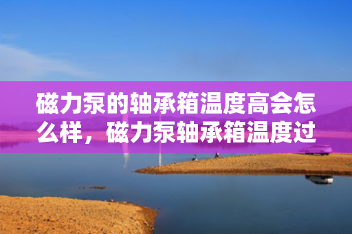 磁力泵的轴承箱温度高会怎么样，磁力泵轴承箱温度过高可能引发的问题及后果