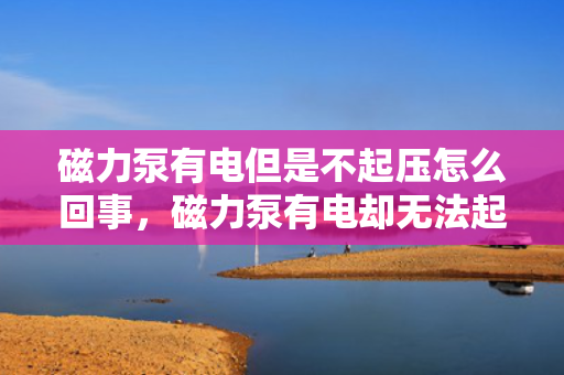 磁力泵有电但是不起压怎么回事，磁力泵有电却无法起压的原因及解决方法