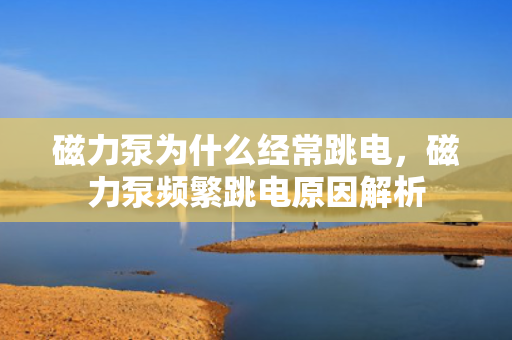 磁力泵为什么经常跳电，磁力泵频繁跳电原因解析