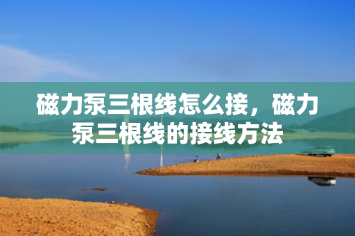 磁力泵三根线怎么接，磁力泵三根线的接线方法