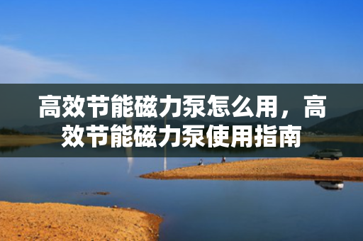 高效节能磁力泵怎么用，高效节能磁力泵使用指南