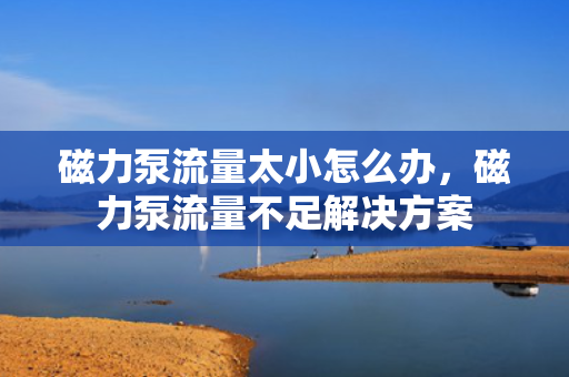 磁力泵流量太小怎么办，磁力泵流量不足解决方案