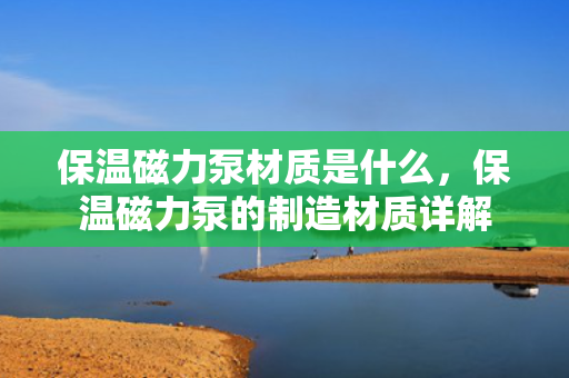 保温磁力泵材质是什么，保温磁力泵的制造材质详解