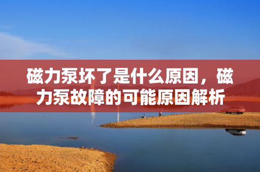 磁力泵坏了是什么原因，磁力泵故障的可能原因解析