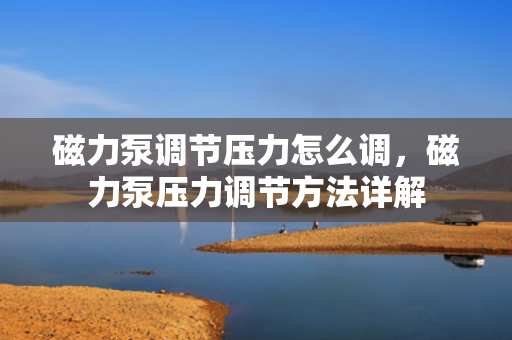 磁力泵调节压力怎么调，磁力泵压力调节方法详解