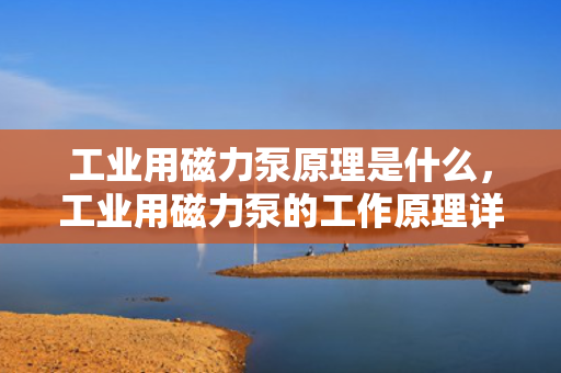 工业用磁力泵原理是什么，工业用磁力泵的工作原理详解