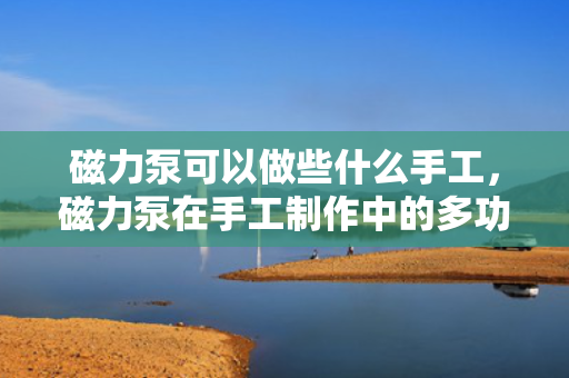 磁力泵可以做些什么手工，磁力泵在手工制作中的多功能应用
