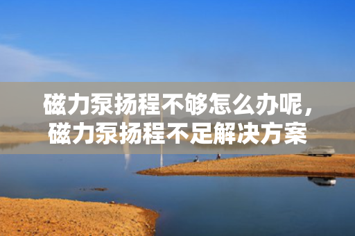 磁力泵扬程不够怎么办呢，磁力泵扬程不足解决方案