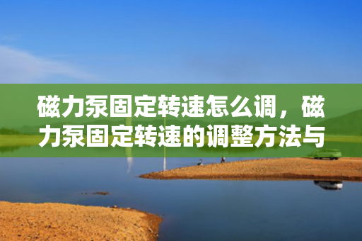 磁力泵固定转速怎么调，磁力泵固定转速的调整方法与技巧
