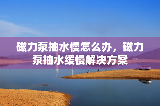 磁力泵抽水慢怎么办，磁力泵抽水缓慢解决方案