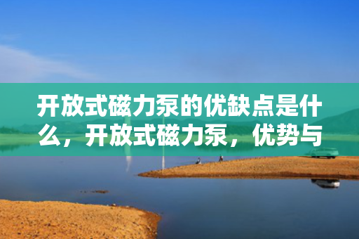 开放式磁力泵的优缺点是什么，开放式磁力泵，优势与局限一览