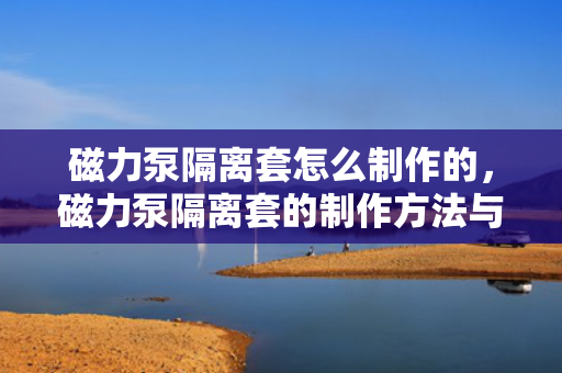 磁力泵隔离套怎么制作的，磁力泵隔离套的制作方法与流程