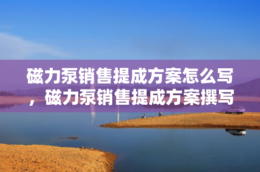 磁力泵销售提成方案怎么写，磁力泵销售提成方案撰写指南