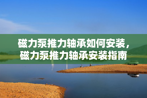 磁力泵推力轴承如何安装，磁力泵推力轴承安装指南