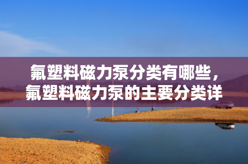 氟塑料磁力泵分类有哪些，氟塑料磁力泵的主要分类详解