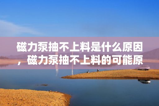 磁力泵抽不上料是什么原因，磁力泵抽不上料的可能原因及解决方案