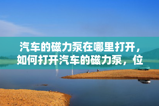 汽车的磁力泵在哪里打开，如何打开汽车的磁力泵，位置与操作方法