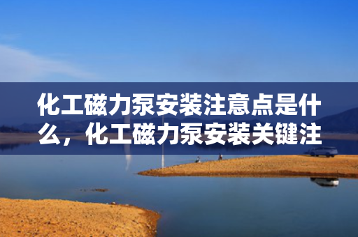 化工磁力泵安装注意点是什么，化工磁力泵安装关键注意事项