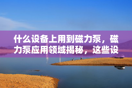 什么设备上用到磁力泵，磁力泵应用领域揭秘，这些设备正在使用磁力泵！